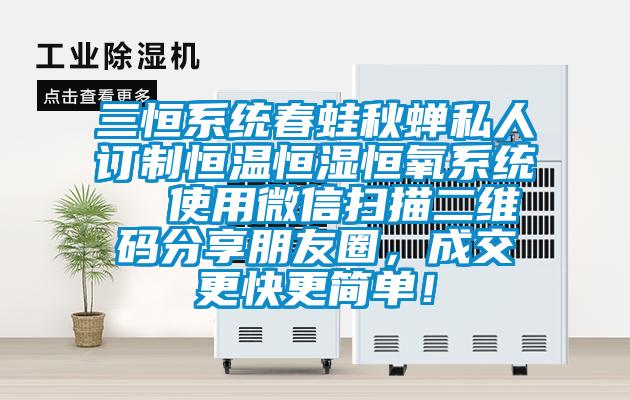 三恒系统春蛙秋蝉私人订制恒温恒湿恒氧系统  使用微信扫描二维码分享朋友圈，成交更快更简单！