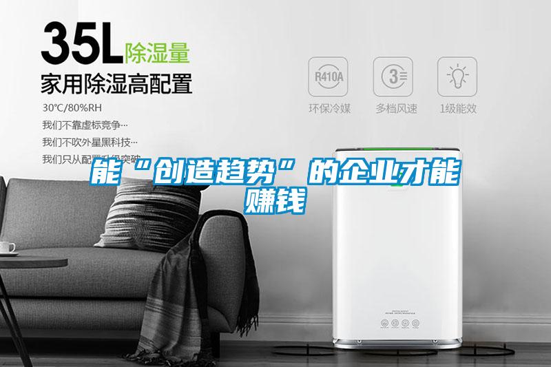 能“创造趋势”的企业才能赚钱