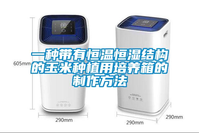 一种带有恒温恒湿结构的玉米种植用培养箱的制作方法