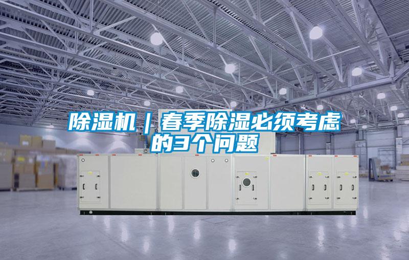 除湿机｜春季除湿必须考虑的3个问题