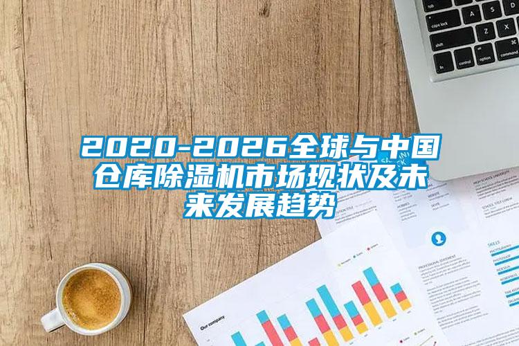 2020-2026全球与中国仓库除湿机市场现状及未来发展趋势