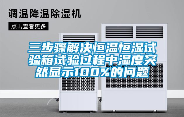 三步骤解决恒温恒湿试验箱试验过程中湿度突然显示100%的问题
