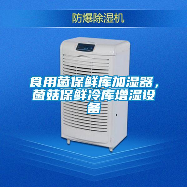 食用菌保鲜库加湿器，菌菇保鲜冷库增湿设备