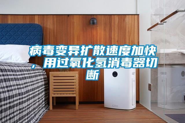 病毒变异扩散速度加快,用过氧化氢消毒器切断