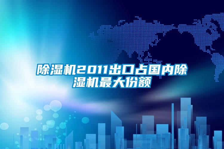 除湿机2011出口占国内除湿机最大份额