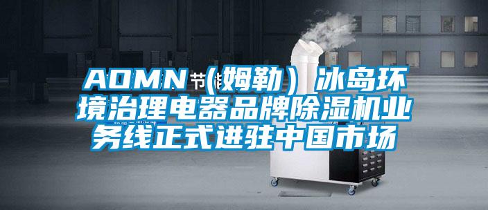 AOMN（姆勒）冰岛环境治理电器品牌除湿机业务线正式进驻中国市场