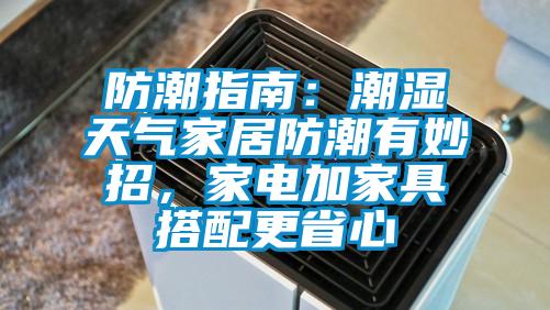 防潮指南：潮湿天气家居防潮有妙招，家电加家具搭配更省心