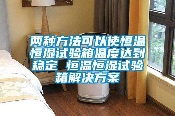 两种方法可以使恒温恒湿试验箱温度达到稳定 恒温恒湿试验箱解决方案