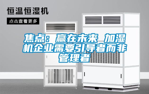 焦点:赢在未来 加湿机企业需要引导者而非管理者