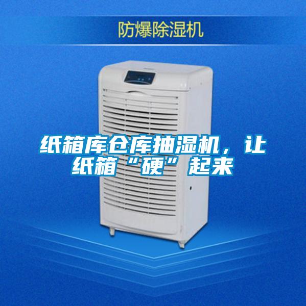 纸箱库仓库抽湿机，让纸箱“硬”起来