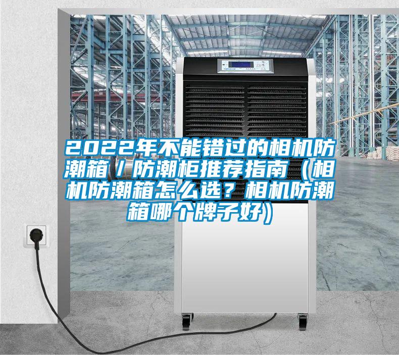 2022年不能错过的相机防潮箱／防潮柜推荐指南（相机防潮箱怎么选？相机防潮箱哪个牌子好）