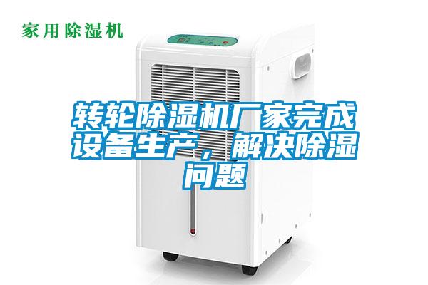 转轮除湿机厂家完成设备生产，解决除湿问题