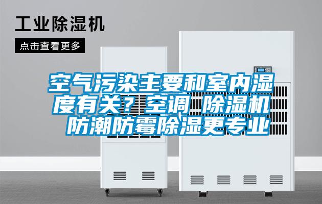 空气污染主要和室内湿度有关?空调≠除湿机 防潮防霉除湿更专业