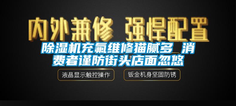 除湿机充氟维修猫腻多 消费者谨防街头店面忽悠