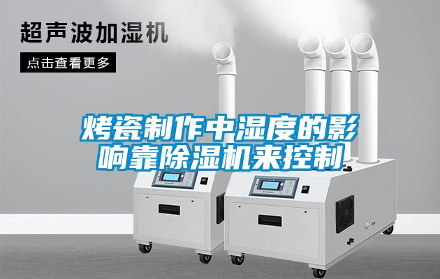 烤瓷制作中湿度的影响靠除湿机来控制