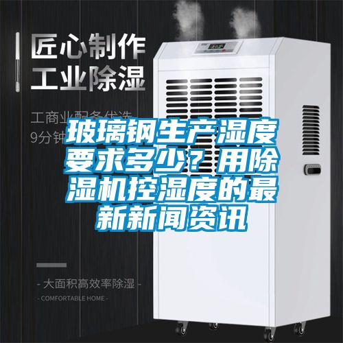 玻璃钢生产湿度要求多少？用除湿机控湿度的最新新闻资讯