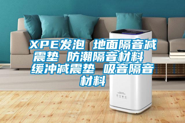 XPE发泡 地面隔音减震垫 防潮隔音材料 缓冲减震垫 吸音隔音材料