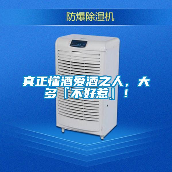 真正懂酒爱酒之人,大多『不好惹』!