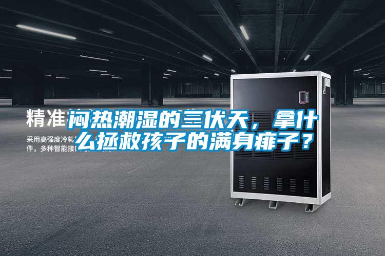 闷热潮湿的三伏天，拿什么拯救孩子的满身痱子？