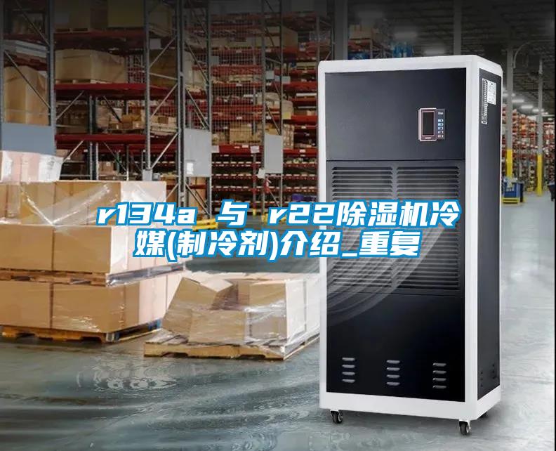 r134a 与 r22除湿机冷媒(制冷剂)介绍_重复