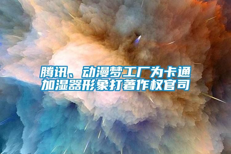 腾讯、动漫梦工厂为卡通加湿器形象打著作权官司
