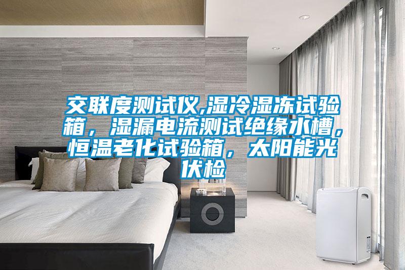 交联度测试仪,湿冷湿冻试验箱，湿漏电流测试绝缘水槽，恒温老化试验箱，太阳能光伏检