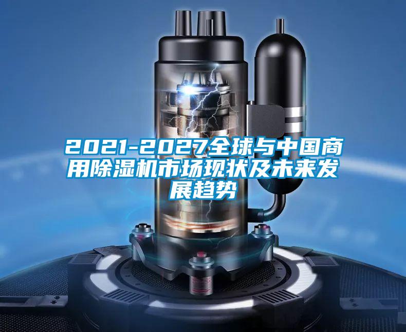 2021-2027全球与中国商用除湿机市场现状及未来发展趋势