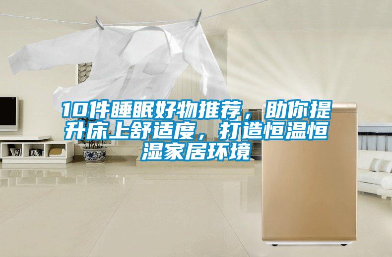 10件睡眠好物推荐，助你提升床上舒适度，打造恒温恒湿家居环境