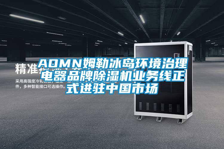 AOMN姆勒冰岛环境治理电器品牌除湿机业务线正式进驻中国市场