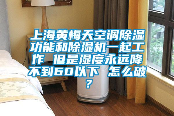上海黄梅天空调除湿功能和除湿机一起工作 但是湿度永远降不到60以下 怎么破？