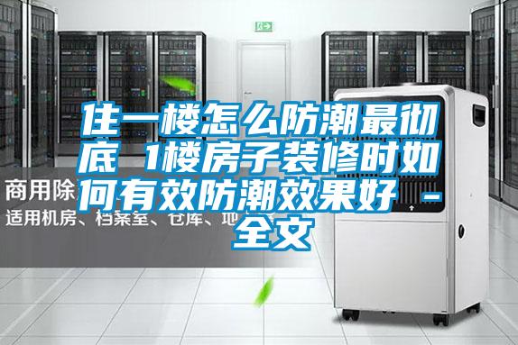 住一楼怎么防潮最彻底 1楼房子装修时如何有效防潮效果好 - 全文