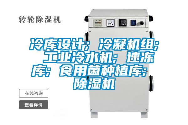 冷库设计; 冷凝机组; 工业冷水机; 速冻库; 食用菌种植库; 除湿机