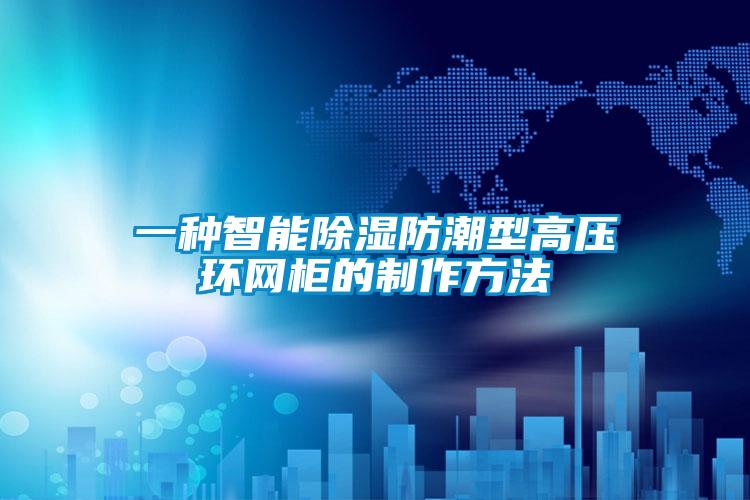 一种智能除湿防潮型高压环网柜的制作方法