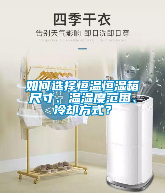 如何选择恒温恒湿箱尺寸、温湿度范围、冷却方式？