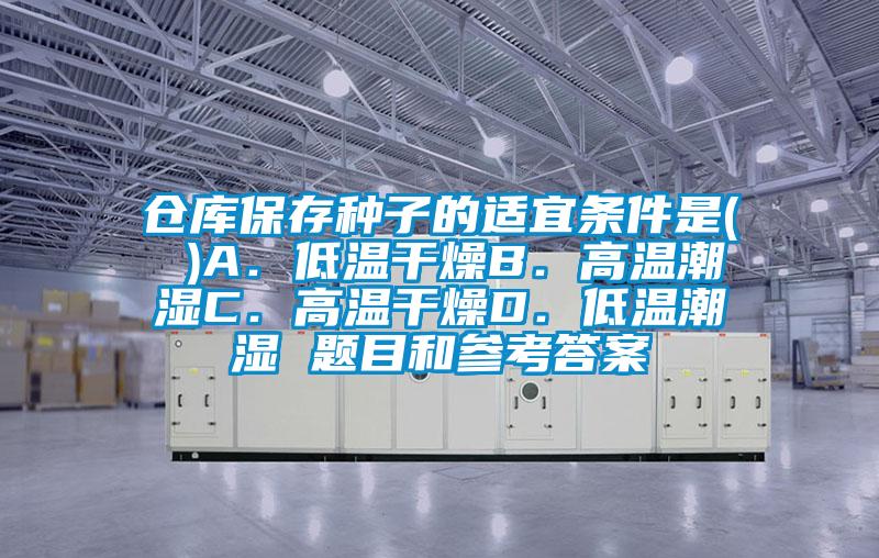 仓库保存种子的适宜条件是( )A．低温干燥B．高温潮湿C．高温干燥D．低温潮湿 题目和参考答案