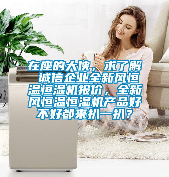 在座的大侠，求了解 诚信企业全新风恒温恒湿机报价，全新风恒温恒湿机产品好不好都来扒一扒？