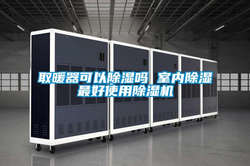 取暖器可以除湿吗 室内除湿最好使用除湿机