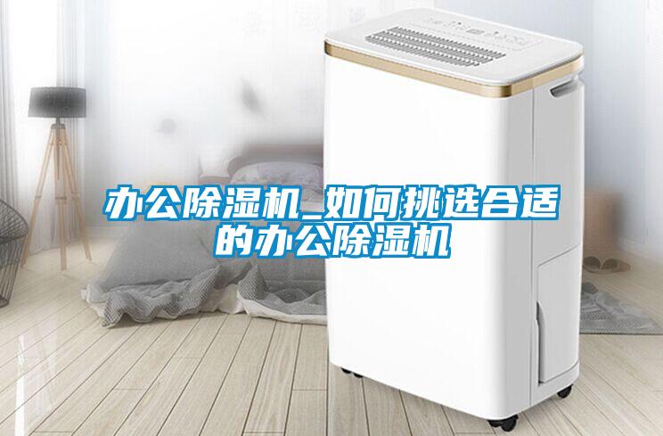 办公除湿机_如何挑选合适的办公除湿机