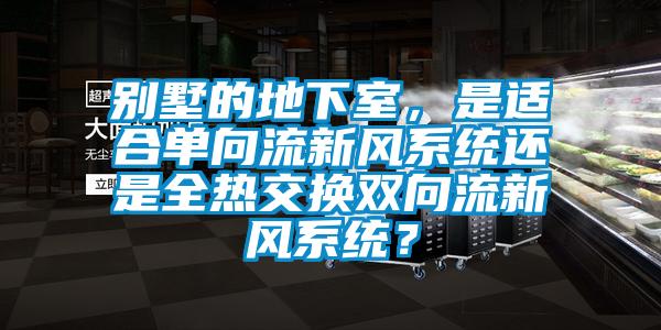 别墅的地下室，是适合单向流新风系统还是全热交换双向流新风系统？