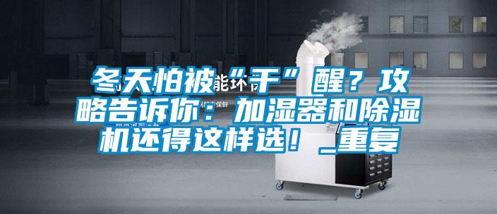 冬天怕被“干”醒？攻略告诉你：加湿器和除湿机还得这样选！_重复