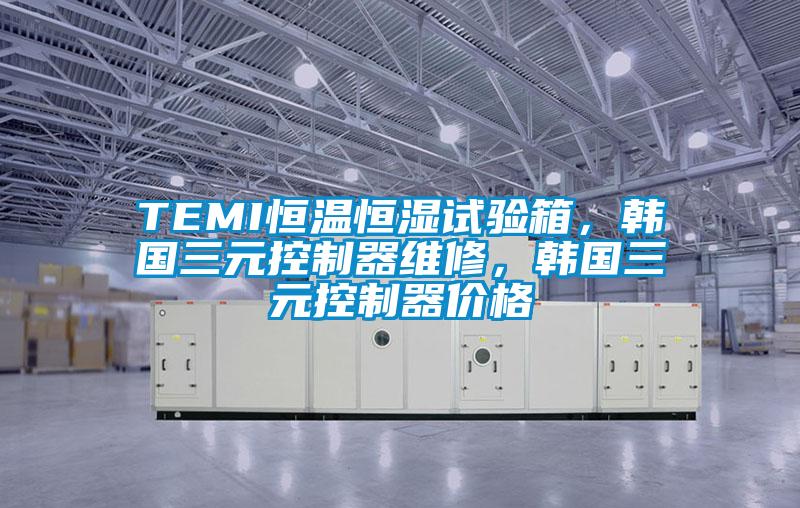 TEMI恒温恒湿试验箱，韩国三元控制器维修，韩国三元控制器价格