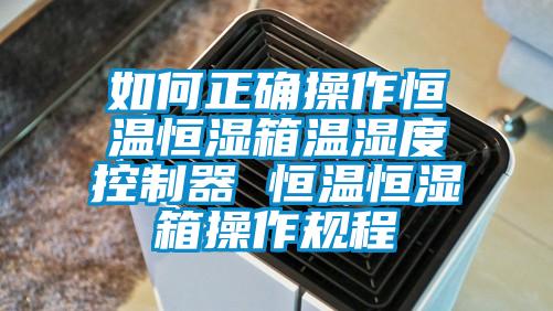 如何正确操作恒温恒湿箱温湿度控制器 恒温恒湿箱操作规程