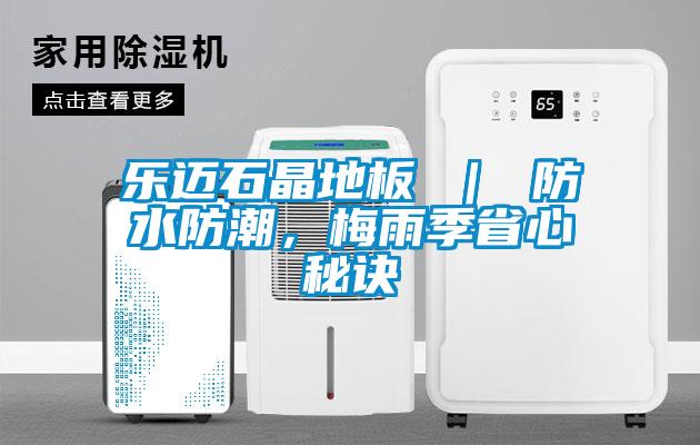 乐迈石晶地板 ｜ 防水防潮，梅雨季省心秘诀