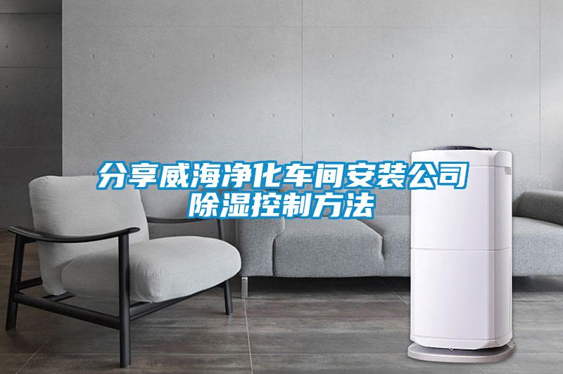 分享威海净化车间安装公司除湿控制方法