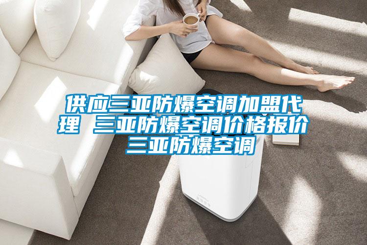 供应三亚防爆空调加盟代理 三亚防爆空调价格报价 三亚防爆空调