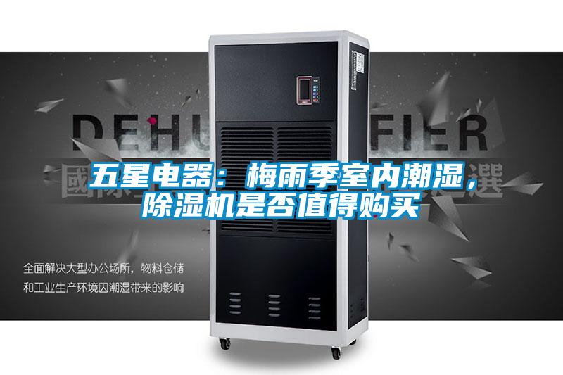 五星电器：梅雨季室内潮湿，除湿机是否值得购买