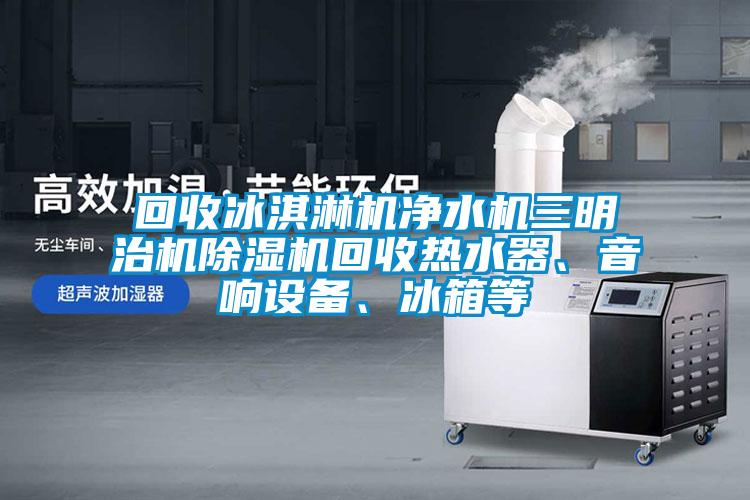 回收冰淇淋机净水机三明治机除湿机回收热水器、音响设备、冰箱等