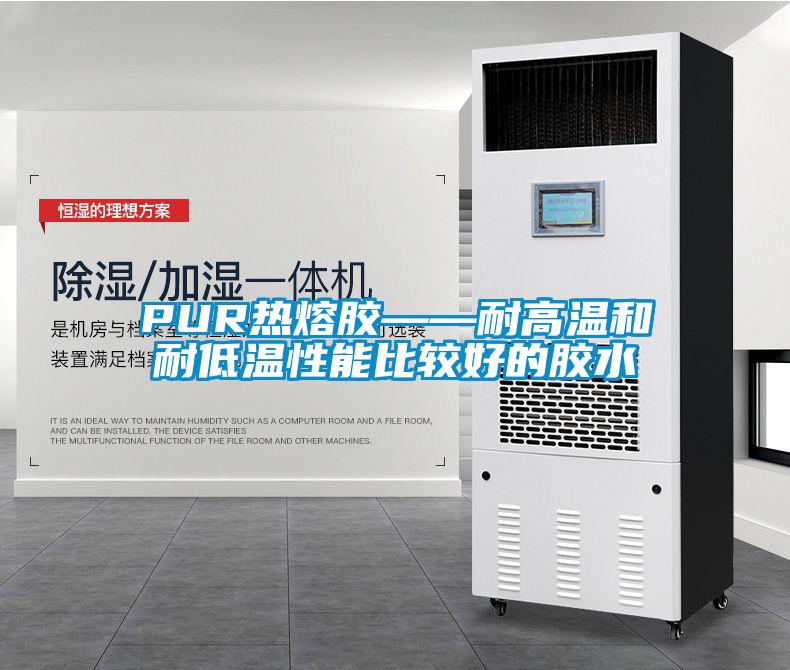 PUR热熔胶——耐高温和耐低温性能比较好的胶水