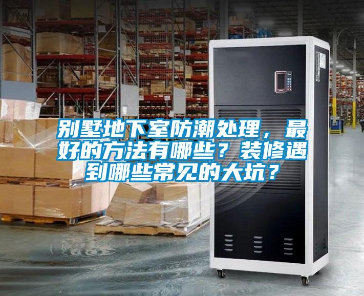 别墅地下室防潮处理，最好的方法有哪些？装修遇到哪些常见的大坑？