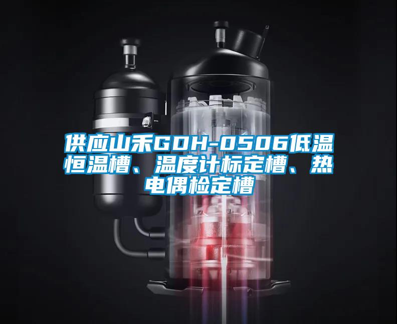 供应山禾GDH-0506低温恒温槽、温度计标定槽、热电偶检定槽